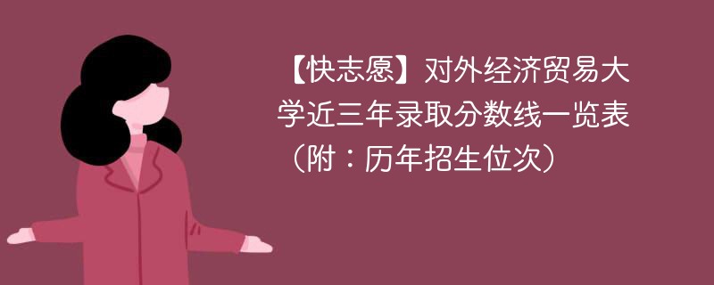 【快志愿】对外经济贸易大学近三年录取分数线一览表（附：历年招生位次）