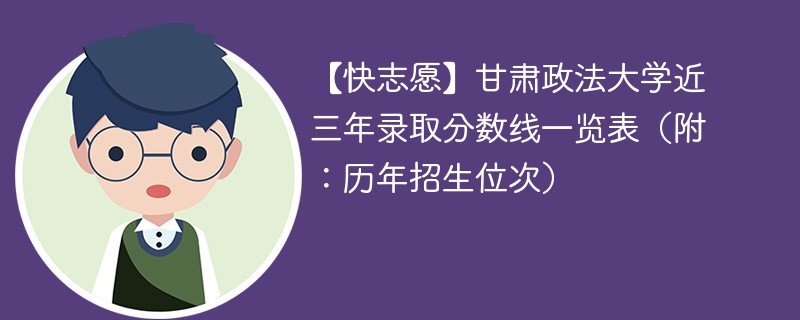 【快志愿】甘肃政法大学近三年录取分数线一览表（附：历年招生位次）