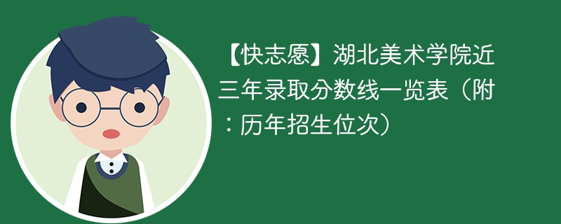 【快志愿】湖北美术学院近三年录取分数线一览表（附：历年招生位次）