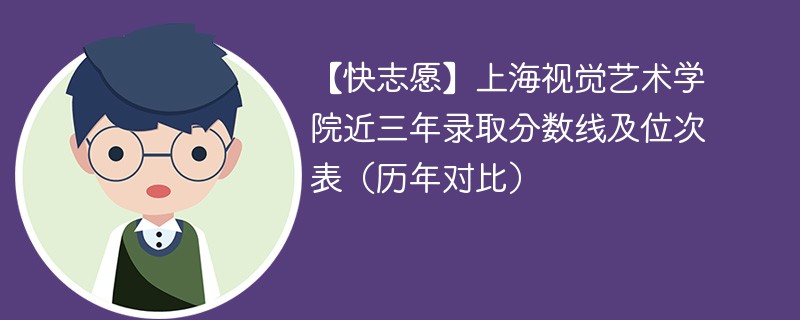 【快志愿】上海视觉艺术学院近三年录取分数线及位次表（历年对比）