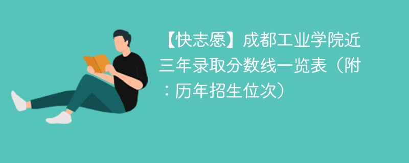 【快志愿】成都工业学院近三年录取分数线一览表（附：历年招生位次）