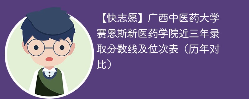 【快志愿】广西中医药大学赛恩斯新医药学院近三年录取分数线及位次表（历年对比）