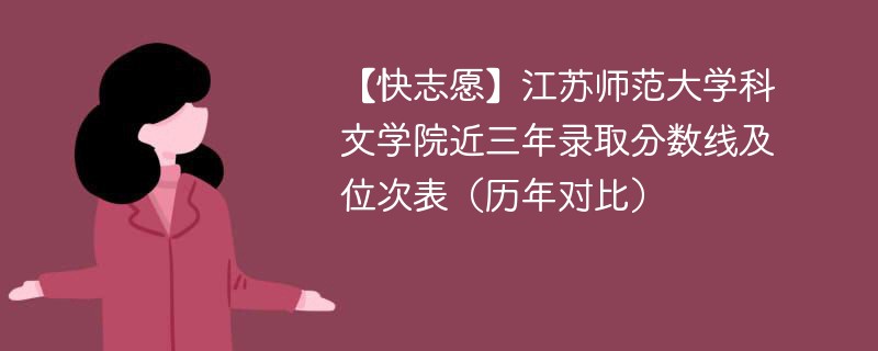 【快志愿】江苏师范大学科文学院近三年录取分数线及位次表（历年对比）