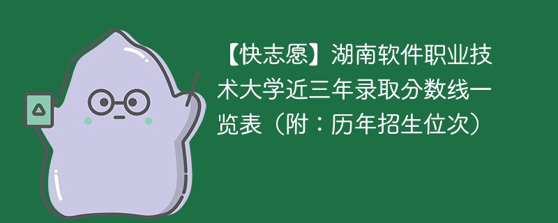 【快志愿】湖南软件职业技术大学近三年录取分数线一览表（附：历年招生位次）