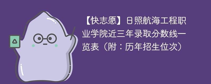 【快志愿】日照航海工程职业学院近三年录取分数线一览表（附：历年招生位次）