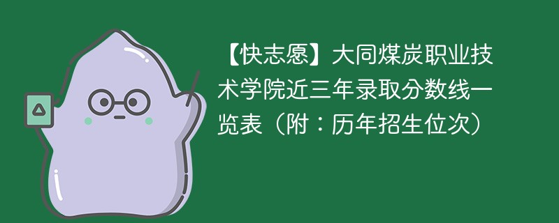 【快志愿】大同煤炭职业技术学院近三年录取分数线一览表（附：历年招生位次）