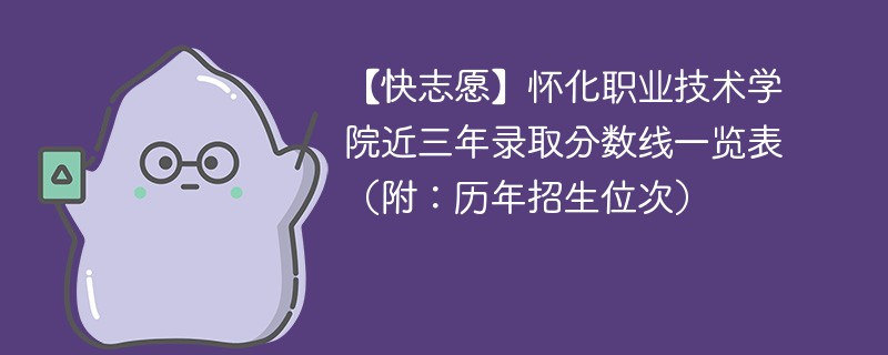 【快志愿】怀化职业技术学院近三年录取分数线一览表（附：历年招生位次）