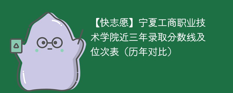 【快志愿】宁夏工商职业技术学院近三年录取分数线及位次表（历年对比）