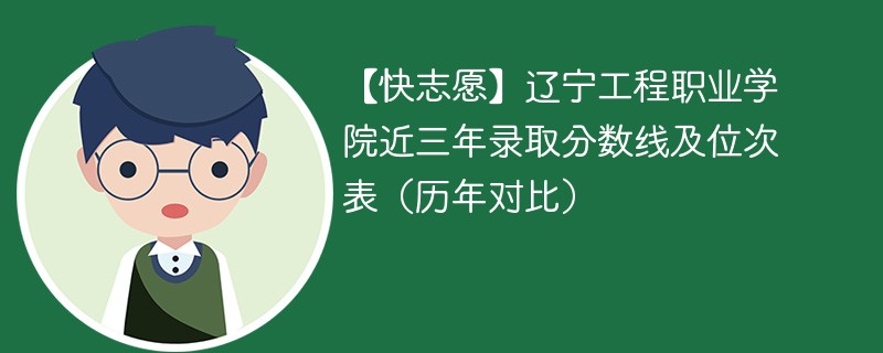 【快志愿】辽宁工程职业学院近三年录取分数线及位次表（历年对比）