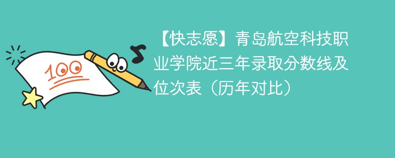 【快志愿】青岛航空科技职业学院近三年录取分数线及位次表（历年对比）