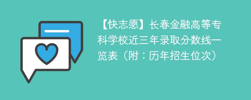 【快志愿】长春金融高等专科学校近三年录取分数线一览表（附：历年招生位次）