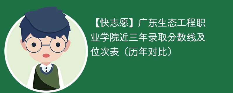 【快志愿】广东生态工程职业学院近三年录取分数线及位次表（历年对比）