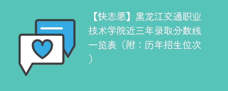 【快志愿】黑龙江交通职业技术学院近三年录取分数线一览表（附：历年招生位次）