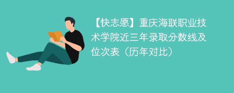 【快志愿】重庆海联职业技术学院近三年录取分数线及位次表（历年对比）