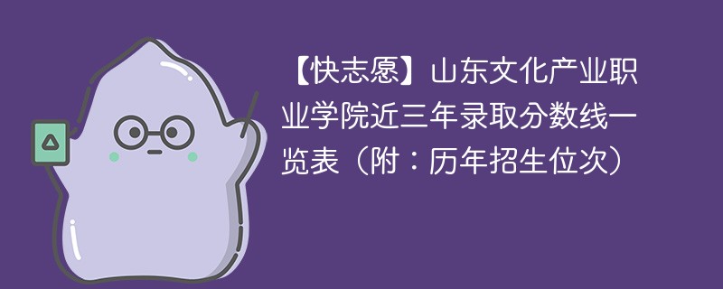 【快志愿】山东文化产业职业学院近三年录取分数线一览表（附：历年招生位次）