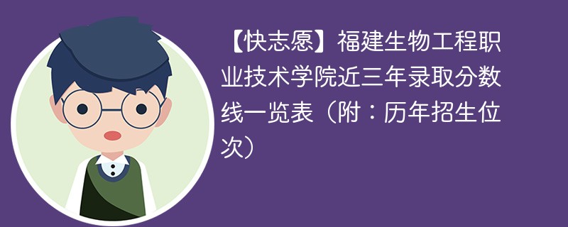 【快志愿】福建生物工程职业技术学院近三年录取分数线一览表（附：历年招生位次）