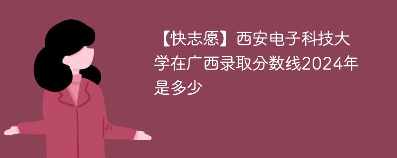 【快志愿】西安电子科技大学在广西录取分数线2024年是多少