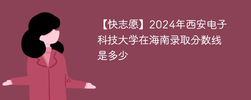 【快志愿】2024年西安电子科技大学在海南录取分数线是多少