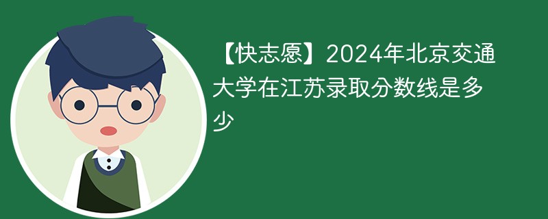 【快志愿】2024年北京交通大学在江苏录取分数线是多少