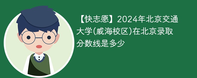 【快志愿】2024年北京交通大学(威海校区)在北京录取分数线是多少