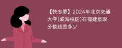 2024年北京交通大学(威海校区)在福建录取分数线是多少（2023~2021近三年分数位次）