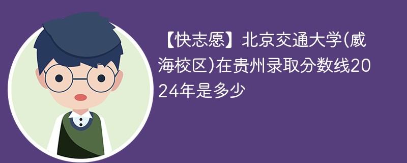 【快志愿】北京交通大学(威海校区)在贵州录取分数线2024年是多少