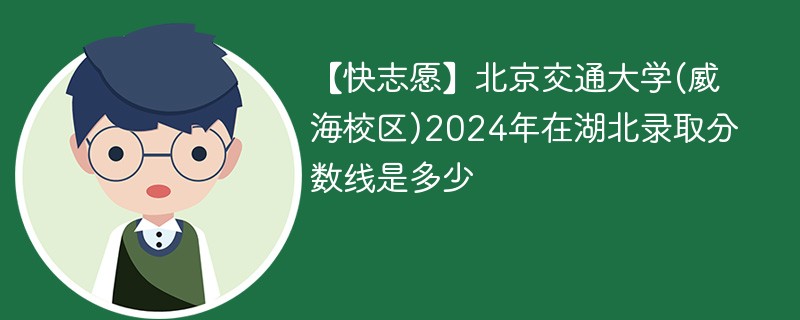 【快志愿】北京交通大学(威海校区)2024年在湖北录取分数线是多少