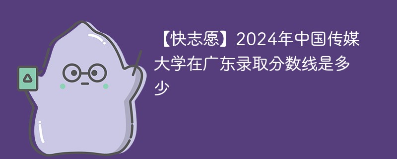 【快志愿】2024年中国传媒大学在广东录取分数线是多少