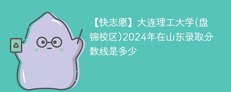 【快志愿】大连理工大学(盘锦校区)2024年在山东录取分数线是多少