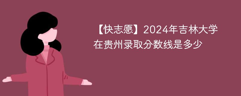 【快志愿】2024年吉林大学在贵州录取分数线是多少