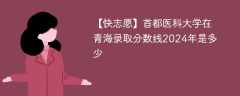 首都医科大学在青海录取分数线2024年是多少（2023~2021近三年分数位次）