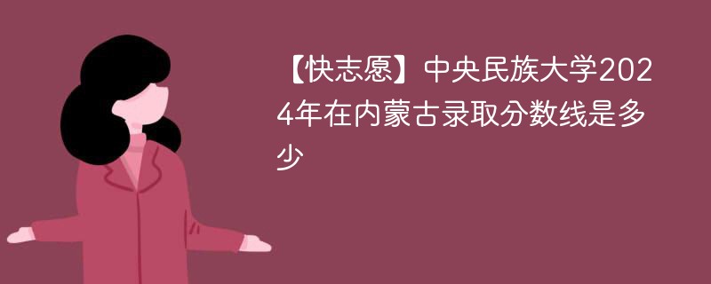 【快志愿】中央民族大学2024年在内蒙古录取分数线是多少