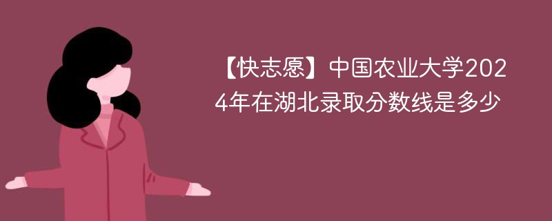 【快志愿】中国农业大学2024年在湖北录取分数线是多少