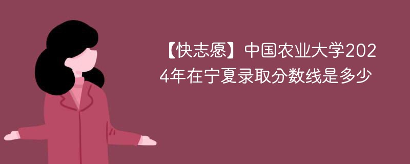 【快志愿】中国农业大学2024年在宁夏录取分数线是多少