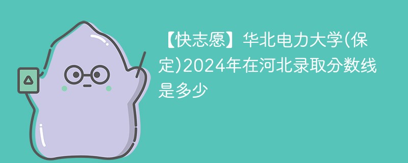 【快志愿】华北电力大学(保定)2024年在河北录取分数线是多少