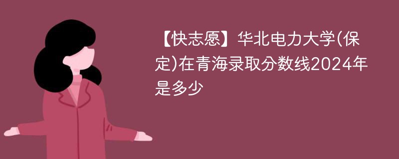 【快志愿】华北电力大学(保定)在青海录取分数线2024年是多少