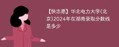 华北电力大学(北京)2024年在湖南录取分数线是多少（2023~2021近三年分数位次）