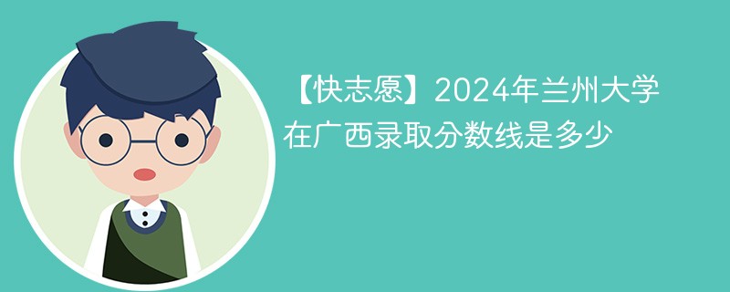 【快志愿】2024年兰州大学在广西录取分数线是多少