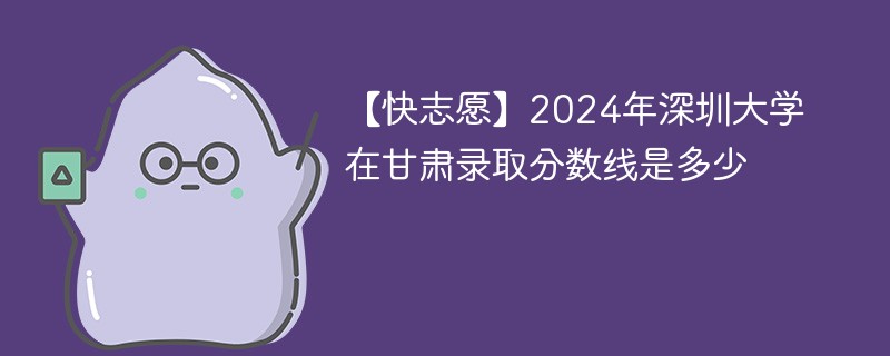 【快志愿】2024年深圳大学在甘肃录取分数线是多少