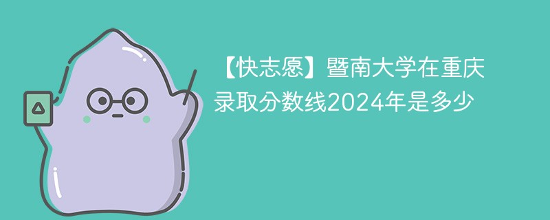 【快志愿】暨南大学在重庆录取分数线2024年是多少