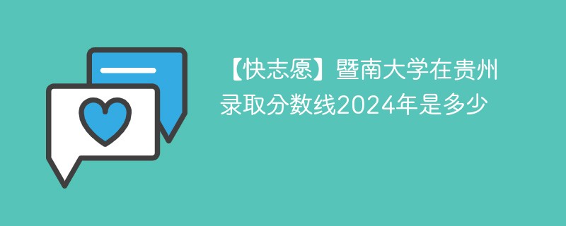 【快志愿】暨南大学在贵州录取分数线2024年是多少