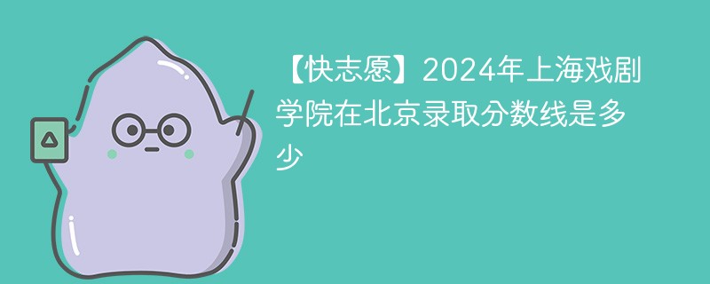 【快志愿】2024年上海戏剧学院在北京录取分数线是多少