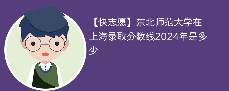 【快志愿】东北师范大学在上海录取分数线2024年是多少