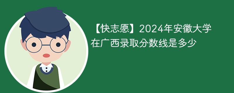 【快志愿】2024年安徽大学在广西录取分数线是多少