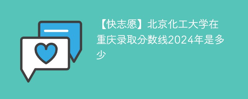 【快志愿】北京化工大学在重庆录取分数线2024年是多少