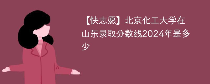 【快志愿】北京化工大学在山东录取分数线2024年是多少