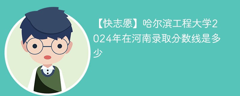 【快志愿】哈尔滨工程大学2024年在河南录取分数线是多少