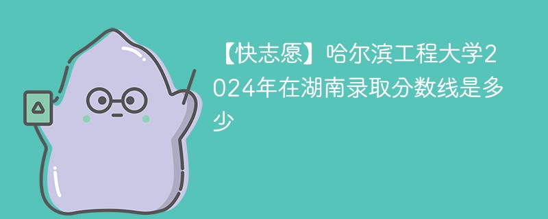 【快志愿】哈尔滨工程大学2024年在湖南录取分数线是多少