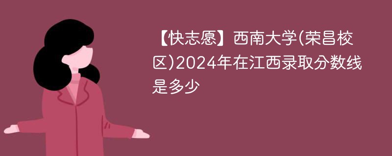 【快志愿】西南大学(荣昌校区)2024年在江西录取分数线是多少