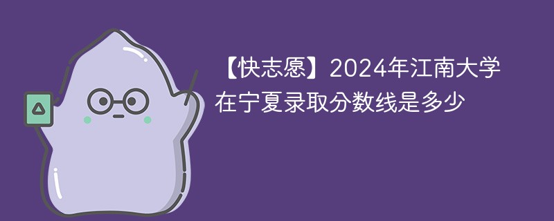 【快志愿】2024年江南大学在宁夏录取分数线是多少